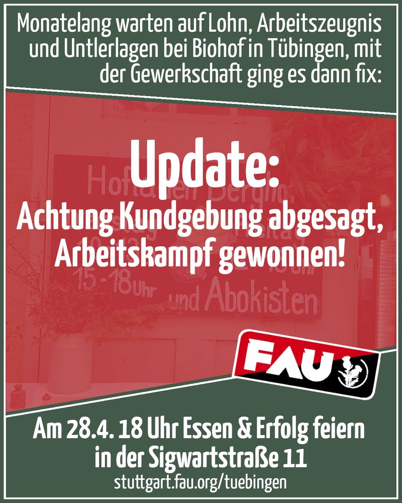 SharePic zum gewonnenen Arbeitskonflikt: Monatelang warten auf Lohn, Arbeitszeugnis und Untlerfagen bei Biohof in Tiibingen, mit der Gewerkschaft ging es dann fix: Achtung Kundgebung abgesagt, Arbeitskampf gewonnen! FAU Logo Am 28.4. 18 Uhr Essen & Erfolg feiern in der SigwartstralRe 11 stuttgart fau.org/tuebingen